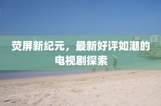 熒屏新紀元，最新好評如潮的電視劇探索