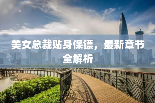 美女總裁貼身保鏢，最新章節全解析