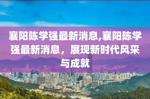 襄陽(yáng)陳學(xué)強最新消息,襄陽(yáng)陳學(xué)強最新消息，展現新時(shí)代風(fēng)采與成就