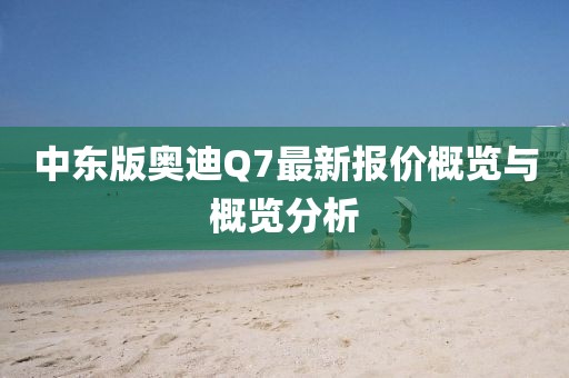 中東版奧迪Q7最新報價(jià)概覽與概覽分析