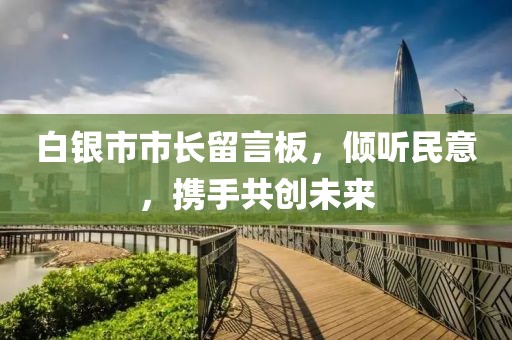 白銀市市長(cháng)留言板，傾聽(tīng)民意，攜手共創(chuàng  )未來(lái)