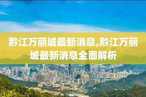 黔江萬(wàn)麗城最新消息,黔江萬(wàn)麗城最新消息全面解析