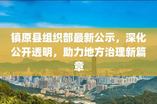 鎮原縣組織部最新公示，深化公開(kāi)透明，助力地方治理新篇章