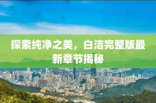 探索純凈之美，白潔完整版最新章節揭秘