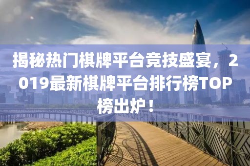 揭秘熱門(mén)棋牌平臺競技盛宴，2019最新棋牌平臺排行榜TOP榜出爐！
