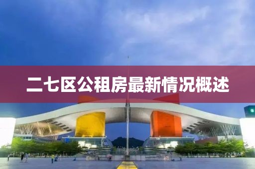 二七區公租房最新情況概述