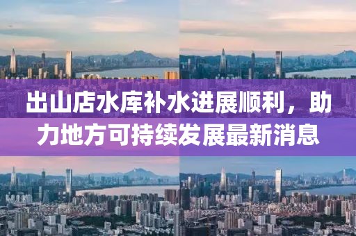 出山店水庫補水進(jìn)展順利，助力地方可持續發(fā)展最新消息