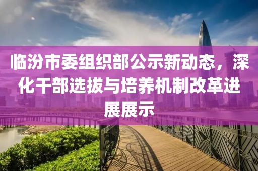 臨汾市委組織部公示新動(dòng)態(tài)，深化干部選拔與培養機制改革進(jìn)展展示