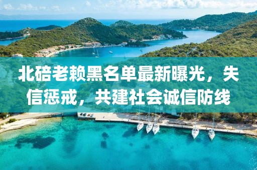 北碚老賴(lài)黑名單最新曝光，失信懲戒，共建社會(huì )誠信防線(xiàn)