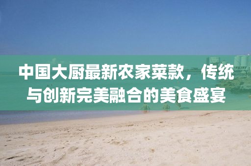 中國大廚最新農家菜款，傳統與創(chuàng  )新完美融合的美食盛宴