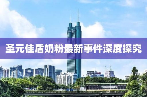 圣元佳盾奶粉最新事件深度探究