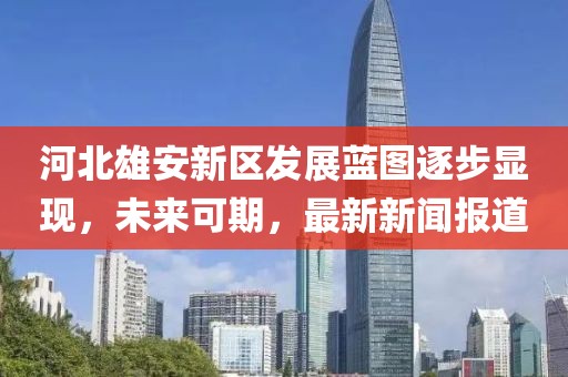 河北雄安新區發(fā)展藍圖逐步顯現，未來(lái)可期，最新新聞報道