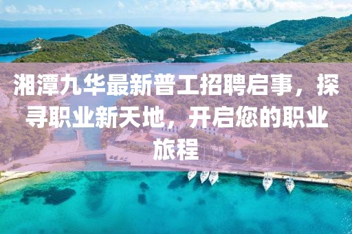湘潭九華最新普工招聘啟事，探尋職業(yè)新天地，開(kāi)啟您的職業(yè)旅程