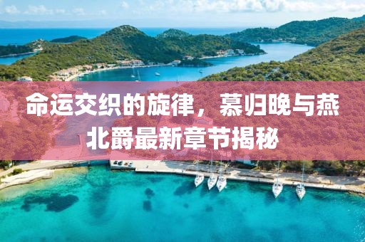 命運交織的旋律，慕歸晚與燕北爵最新章節揭秘