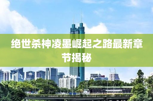 絕世殺神凌墨崛起之路最新章節揭秘