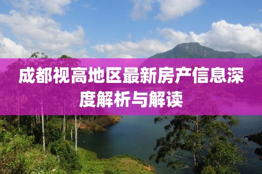 成都視高地區最新房產(chǎn)信息深度解析與解讀