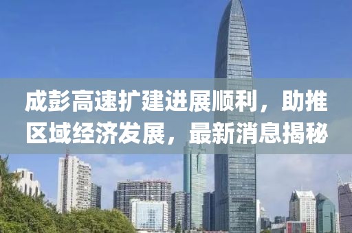 成彭高速擴建進(jìn)展順利，助推區域經(jīng)濟發(fā)展，最新消息揭秘