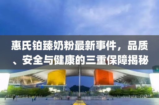 惠氏鉑臻奶粉最新事件，品質(zhì)、安全與健康的三重保障揭秘