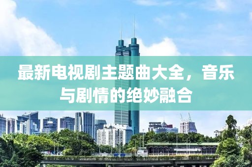 最新電視劇主題曲大全，音樂(lè )與劇情的絕妙融合