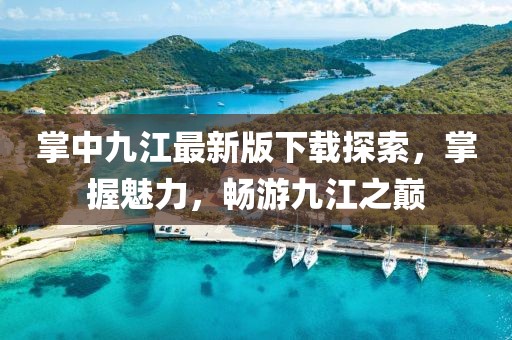 掌中九江最新版下載探索，掌握魅力，暢游九江之巔