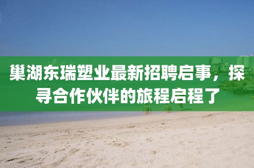 巢湖東瑞塑業(yè)最新招聘啟事，探尋合作伙伴的旅程啟程了