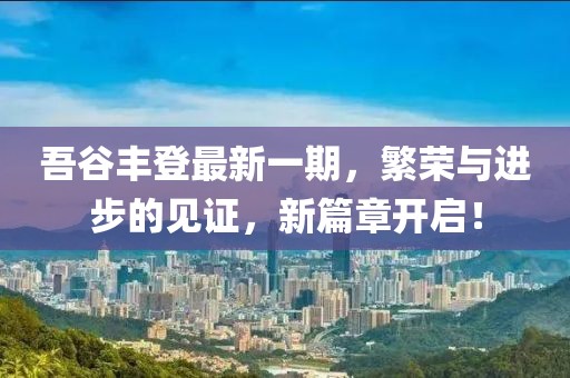 吾谷豐登最新一期，繁榮與進(jìn)步的見(jiàn)證，新篇章開(kāi)啟！