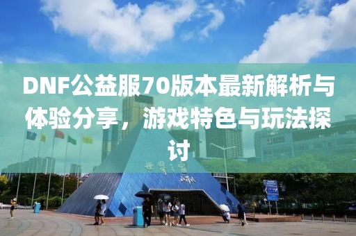 DNF公益服70版本最新解析與體驗分享，游戲特色與玩法探討