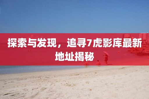 探索與發(fā)現，追尋7虎影庫最新地址揭秘