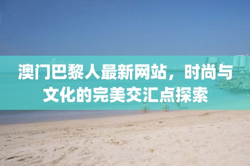 澳門(mén)巴黎人最新網(wǎng)站，時(shí)尚與文化的完美交匯點(diǎn)探索