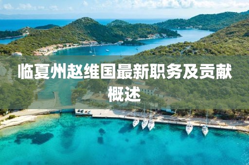 臨夏州趙維國最新職務(wù)及貢獻概述