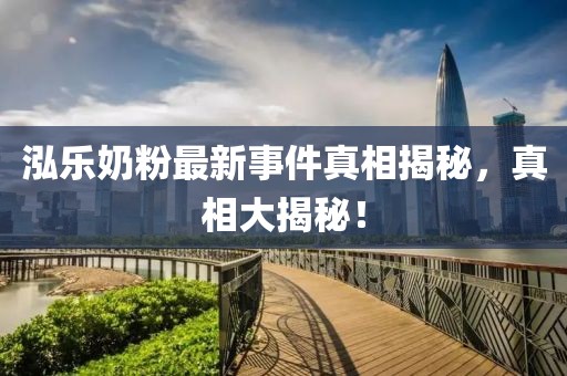 泓樂(lè )奶粉最新事件真相揭秘，真相大揭秘！