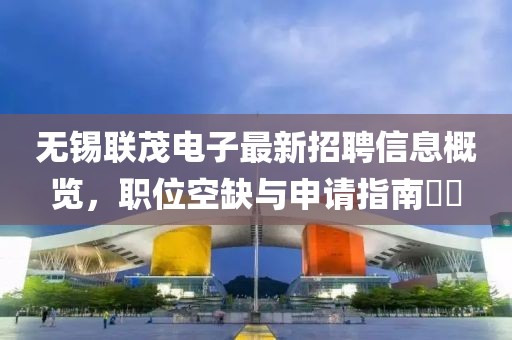 無(wú)錫聯(lián)茂電子最新招聘信息概覽，職位空缺與申請指南??