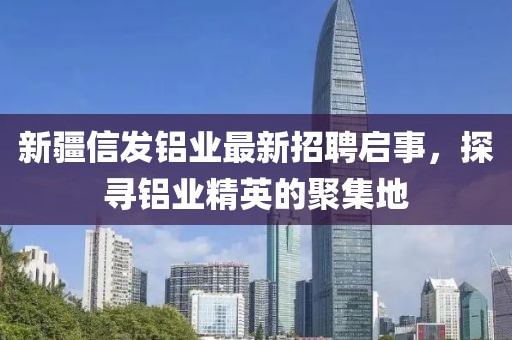 新疆信發(fā)鋁業(yè)最新招聘啟事，探尋鋁業(yè)精英的聚集地