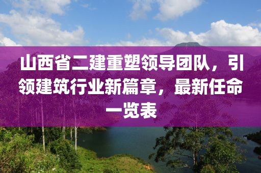 山西省二建重塑領(lǐng)導團隊，引領(lǐng)建筑行業(yè)新篇章，最新任命一覽表
