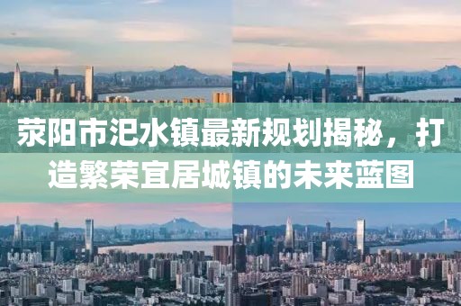 滎陽(yáng)市汜水鎮最新規劃揭秘，打造繁榮宜居城鎮的未來(lái)藍圖