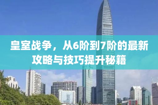 皇室戰爭，從6階到7階的最新攻略與技巧提升秘籍