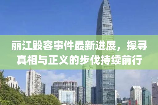 麗江毀容事件最新進(jìn)展，探尋真相與正義的步伐持續前行