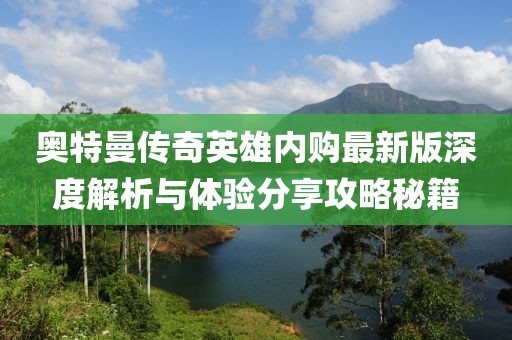 奧特曼傳奇英雄內購最新版深度解析與體驗分享攻略秘籍