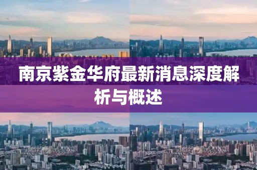 南京紫金華府最新消息深度解析與概述
