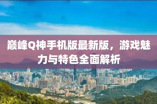 巔峰Q神手機版最新版，游戲魅力與特色全面解析