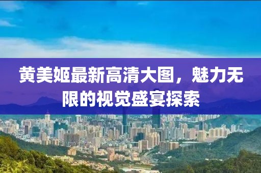 黃美姬最新高清大圖，魅力無(wú)限的視覺(jué)盛宴探索