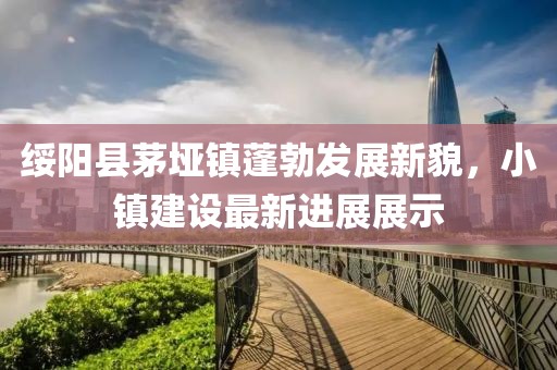綏陽(yáng)縣茅埡鎮蓬勃發(fā)展新貌，小鎮建設最新進(jìn)展展示
