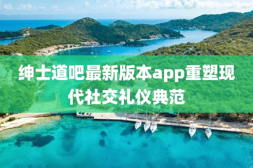 紳士道吧最新版本app重塑現代社交禮儀典范