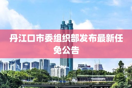 丹江口市委組織部發(fā)布最新任免公告
