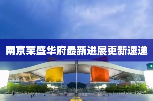 南京榮盛華府最新進(jìn)展更新速遞