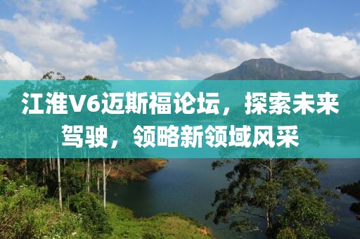 江淮V6邁斯福論壇，探索未來(lái)駕駛，領(lǐng)略新領(lǐng)域風(fēng)采