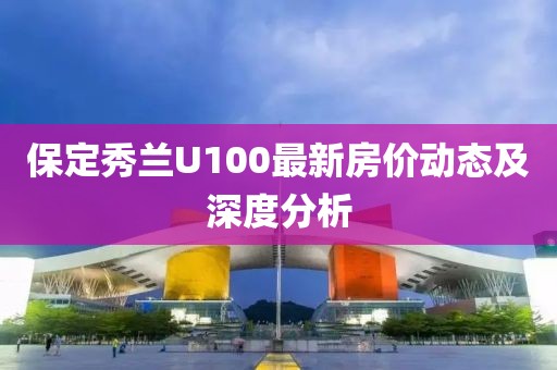 保定秀蘭U100最新房?jì)r(jià)動(dòng)態(tài)及深度分析