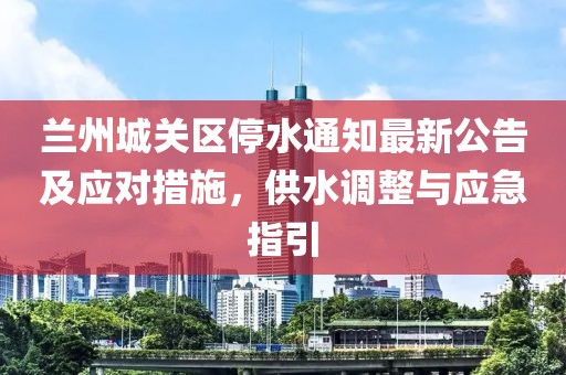 蘭州城關(guān)區停水通知最新公告及應對措施，供水調整與應急指引