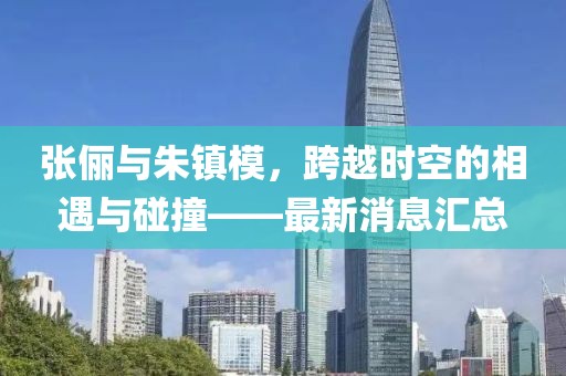 張儷與朱鎮模，跨越時(shí)空的相遇與碰撞——最新消息匯總