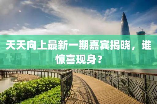 天天向上最新一期嘉賓揭曉，誰(shuí)驚喜現身？